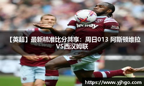 【英超】最新精准比分共享：周日013 阿斯顿维拉VS西汉姆联